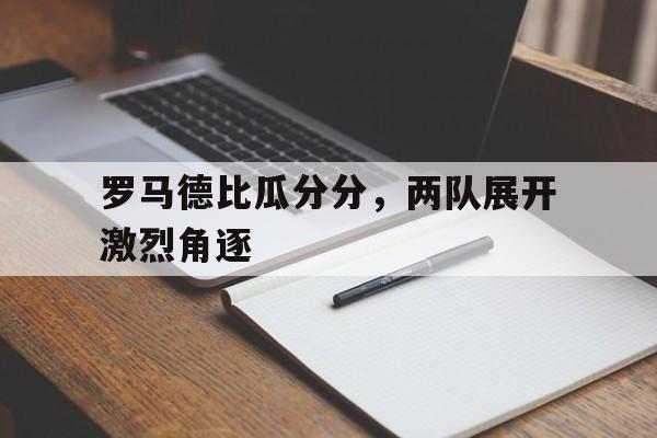关于罗马德比瓜分分，两队展开激烈角逐的信息