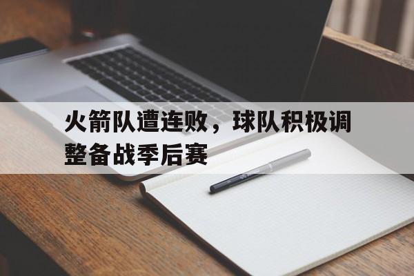 包含火箭队遭连败，球队积极调整备战季后赛的词条