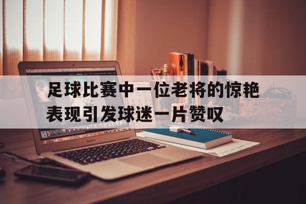 关于足球比赛中一位老将的惊艳表现引发球迷一片赞叹的信息