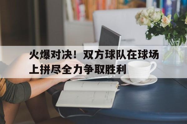 火爆对决！双方球队在球场上拼尽全力争取胜利的简单介绍
