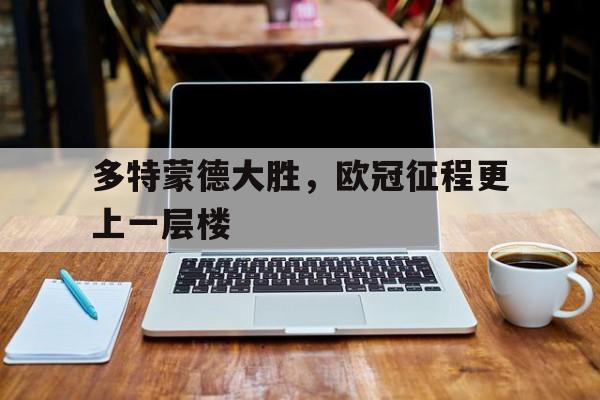 多特蒙德大胜，欧冠征程更上一层楼的简单介绍