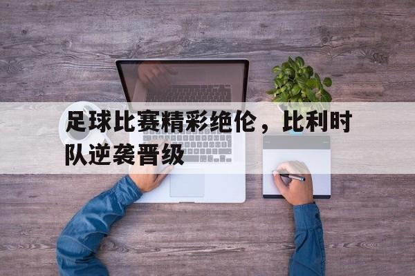 足球比赛精彩绝伦，比利时队逆袭晋级