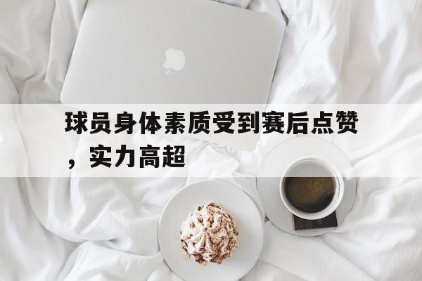 包含球员身体素质受到赛后点赞，实力高超的词条