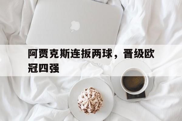 包含阿贾克斯连扳两球，晋级欧冠四强的词条