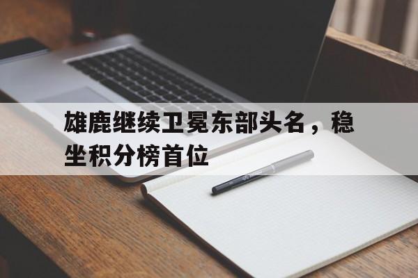 雄鹿继续卫冕东部头名，稳坐积分榜首位