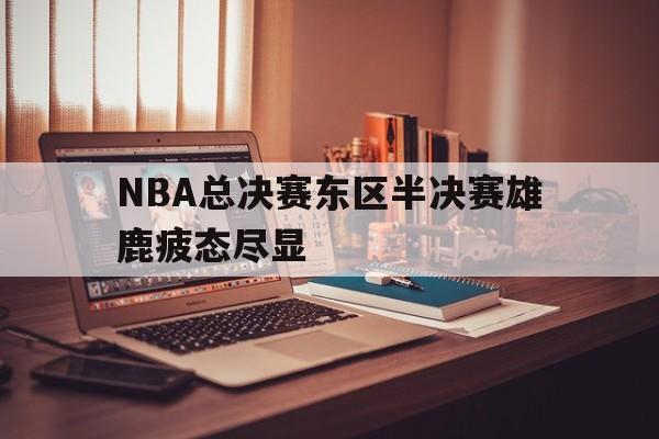 NBA总决赛东区半决赛雄鹿疲态尽显
