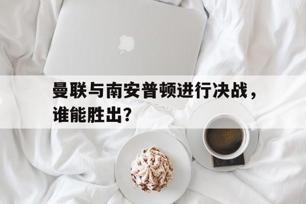 包含曼联与南安普顿进行决战，谁能胜出？的词条